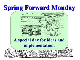 Spring Forward Monday

© Performance Management Company, 2014

A special day for ideas and
implementation.

 