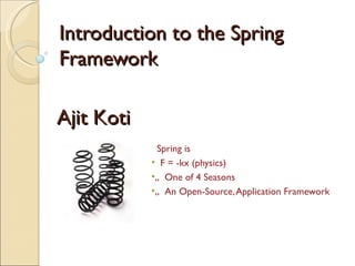 Introduction to the Spring
Framework

Ajit Koti
             Spring is
            • F = -kx (physics)
            •„ One of 4 Seasons
            •„ An Open-Source, Application Framework
 