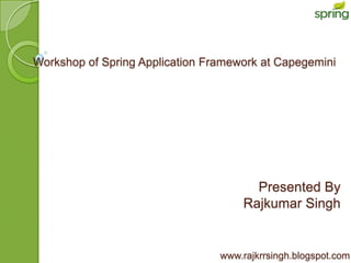 Workshop of Spring Application Framework at Capegemini




                                        Presented By
                                      Rajkumar Singh


                                 www.rajkrrsingh.blogspot.com
 