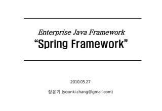 Enterprise Java Framework

“Spring Framework”

2010.05.27
장윤기 (yoonki.chang@gmail.com)

 