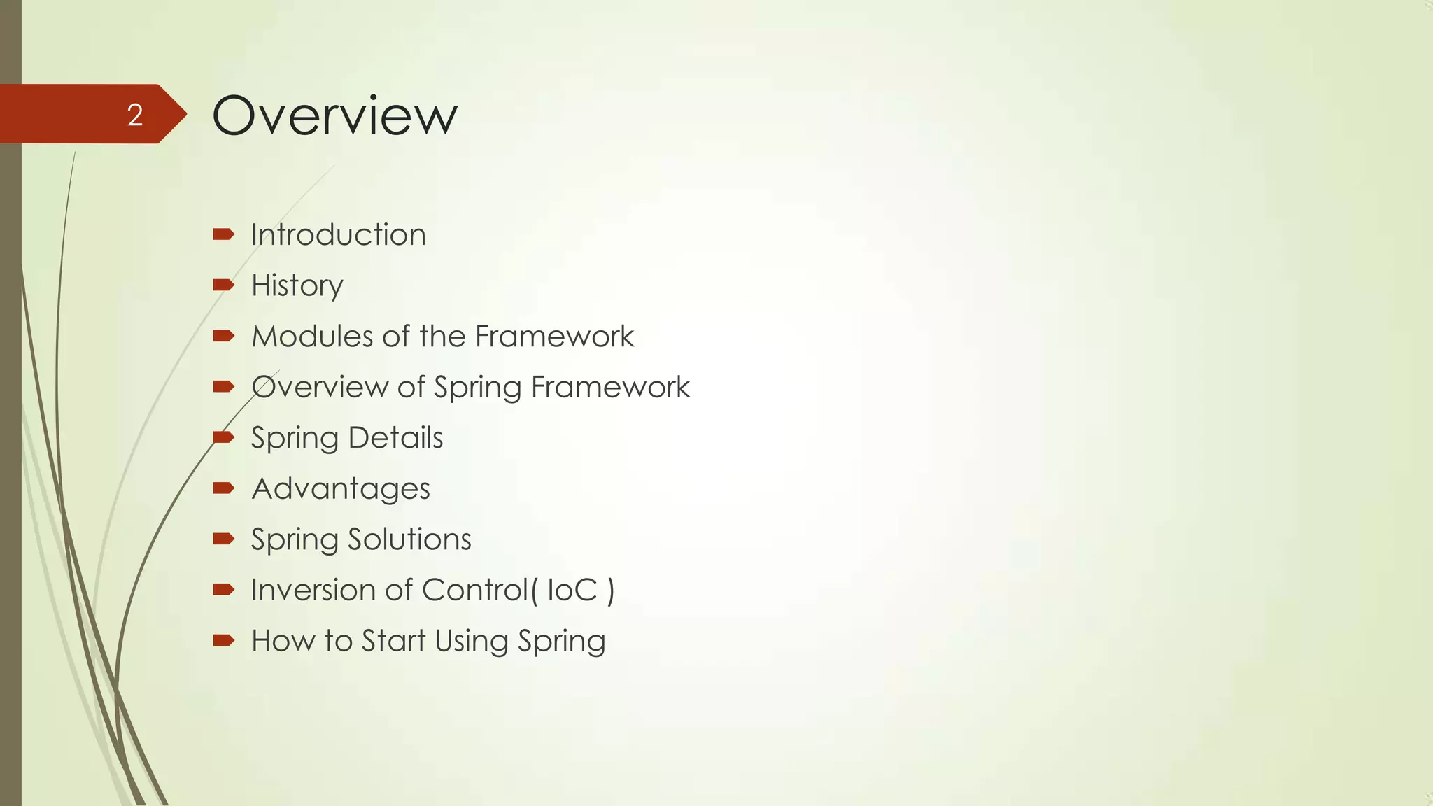 Overview
 Introduction
 History
 Modules of the Framework
 Overview of Spring Framework
 Spring Details
 Advantages
 Spring Solutions
 Inversion of Control( IoC )
 How to Start Using Spring
2
 