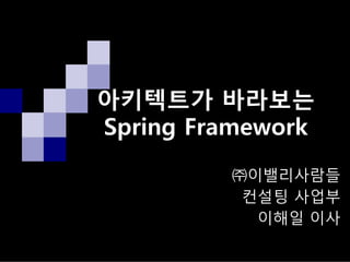 아키텍트가 바라보는
Spring Framework
㈜이밸리사람들
컨설팅 사업부
이해일 이사
 