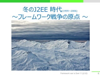 冬のJ2EE 時代(1999～2006)
～フレームワーク戦争の原点 ～
6Framework war is Over !? (2/10)
 