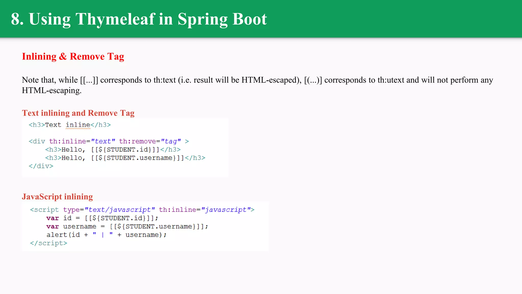 8. Using Thymeleaf in Spring Boot
Inlining & Remove Tag
Note that, while [[...]] corresponds to th:text (i.e. result will be HTML-escaped), [(...)] corresponds to th:utext and will not perform any
HTML-escaping.
Text inlining and Remove Tag
JavaScript inlining
 