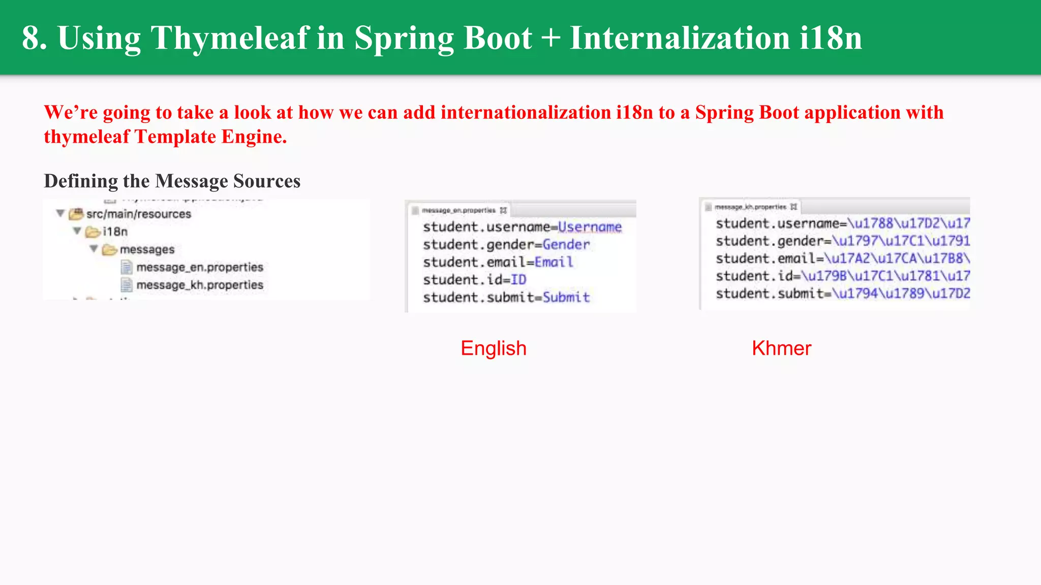 8. Using Thymeleaf in Spring Boot + Internalization i18n
We’re going to take a look at how we can add internationalization i18n to a Spring Boot application with
thymeleaf Template Engine.
Defining the Message Sources
English Khmer
 