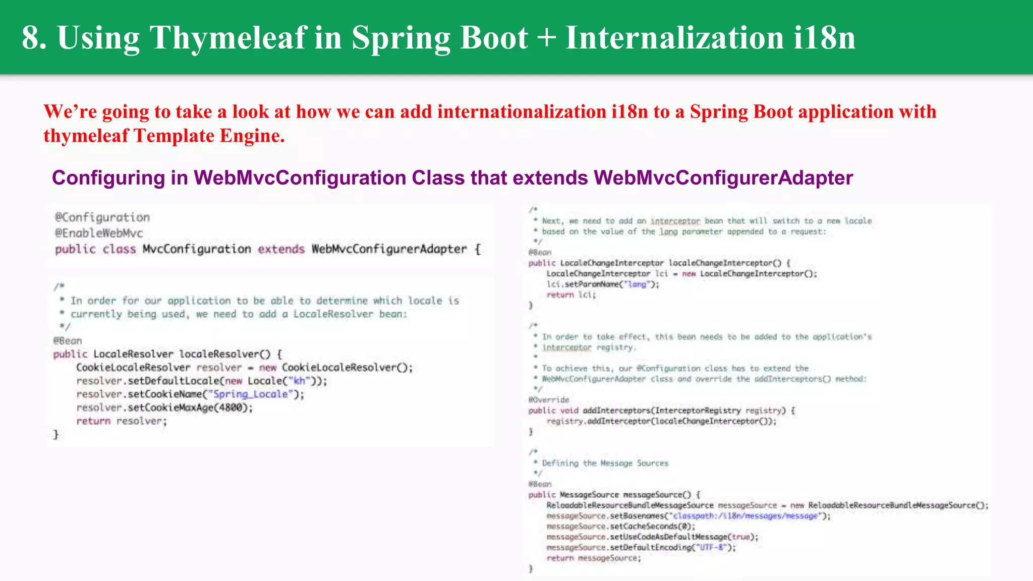 8. Using Thymeleaf in Spring Boot + Internalization i18n
We’re going to take a look at how we can add internationalization i18n to a Spring Boot application with
thymeleaf Template Engine.
Configuring in WebMvcConfiguration Class that extends WebMvcConfigurerAdapter
 