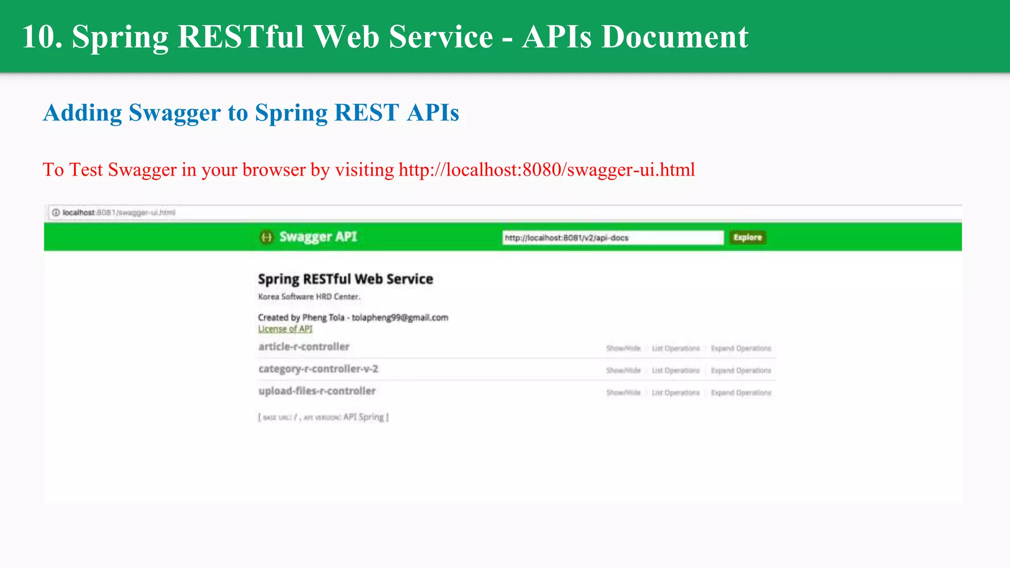 10. Spring RESTful Web Service - APIs Document
Adding Swagger to Spring REST APIs
To Test Swagger in your browser by visiting http://localhost:8080/swagger-ui.html
 