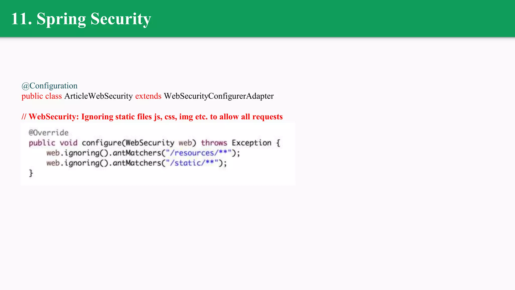 11. Spring Security
@Configuration
public class ArticleWebSecurity extends WebSecurityConfigurerAdapter
// WebSecurity: Ignoring static files js, css, img etc. to allow all requests
 