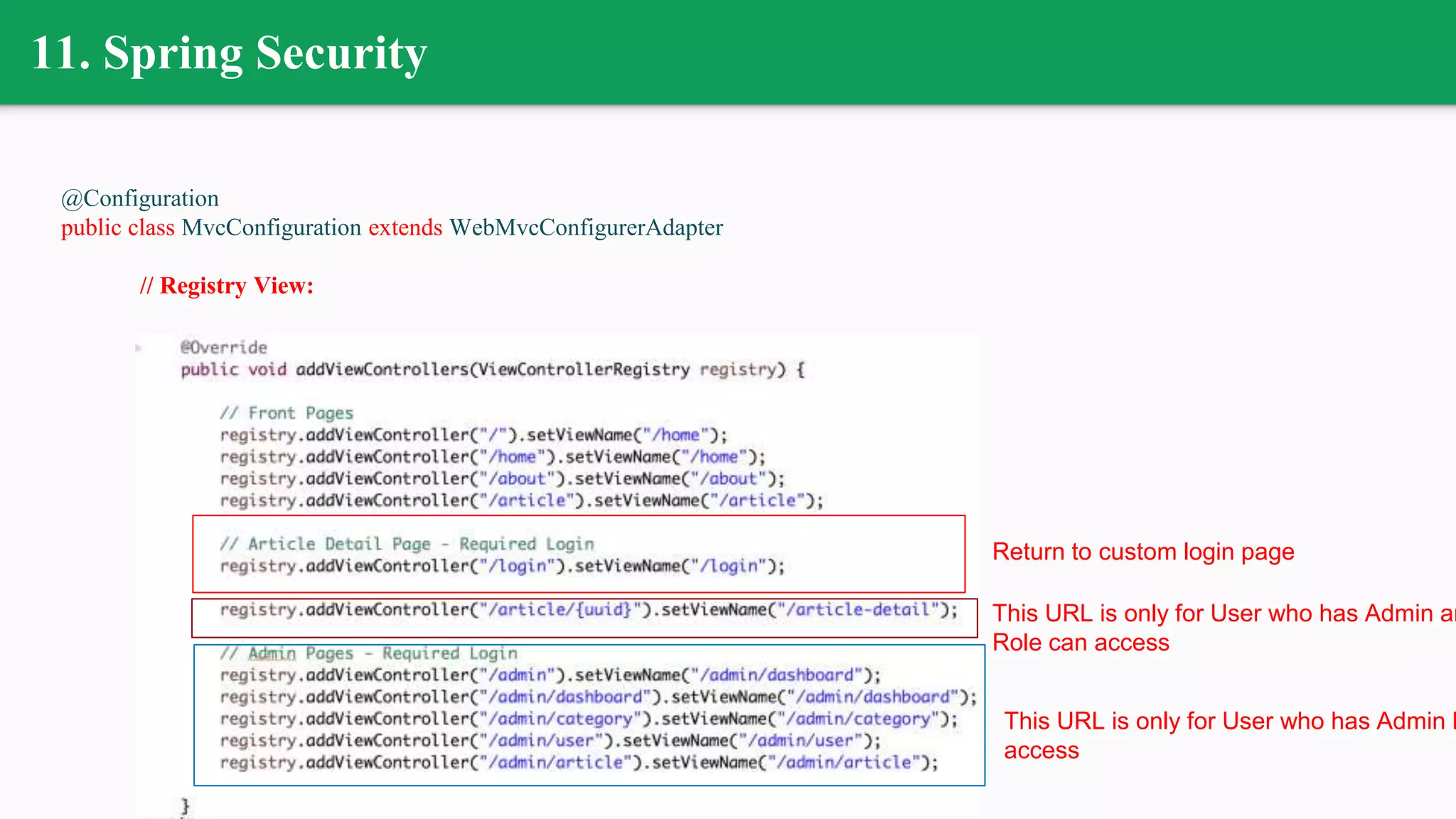 11. Spring Security
@Configuration
public class MvcConfiguration extends WebMvcConfigurerAdapter
// Registry View:
Return to custom login page
This URL is only for User who has Admin an
Role can access
This URL is only for User who has Admin R
access
 
