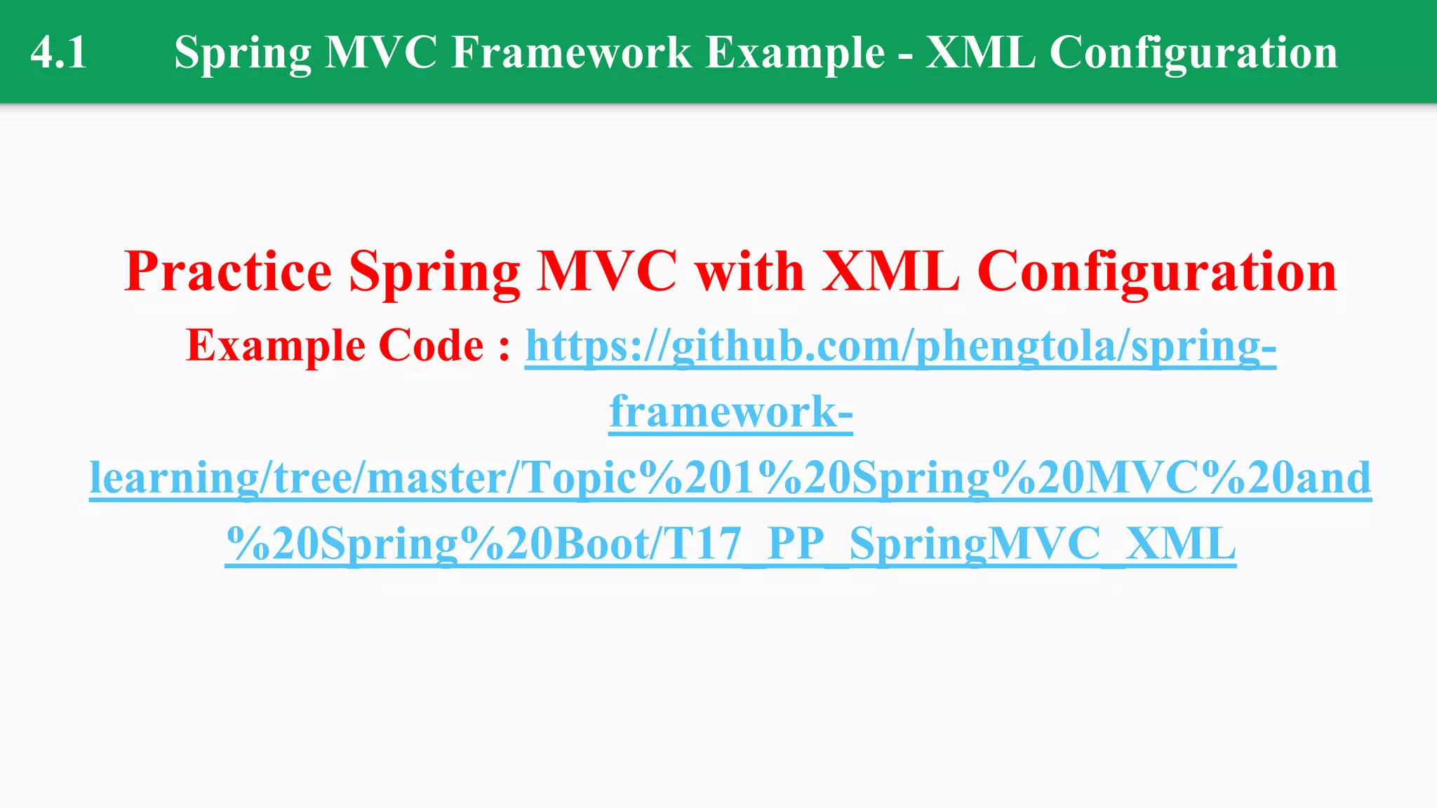 4.1 Spring MVC Framework Example - XML Configuration
Practice Spring MVC with XML Configuration
Example Code : https://github.com/phengtola/spring-
framework-
learning/tree/master/Topic%201%20Spring%20MVC%20and
%20Spring%20Boot/T17_PP_SpringMVC_XML
 