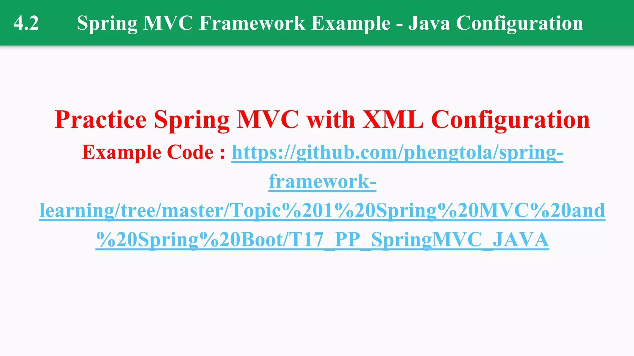 4.2 Spring MVC Framework Example - Java Configuration
Practice Spring MVC with XML Configuration
Example Code : https://github.com/phengtola/spring-
framework-
learning/tree/master/Topic%201%20Spring%20MVC%20and
%20Spring%20Boot/T17_PP_SpringMVC_JAVA
 