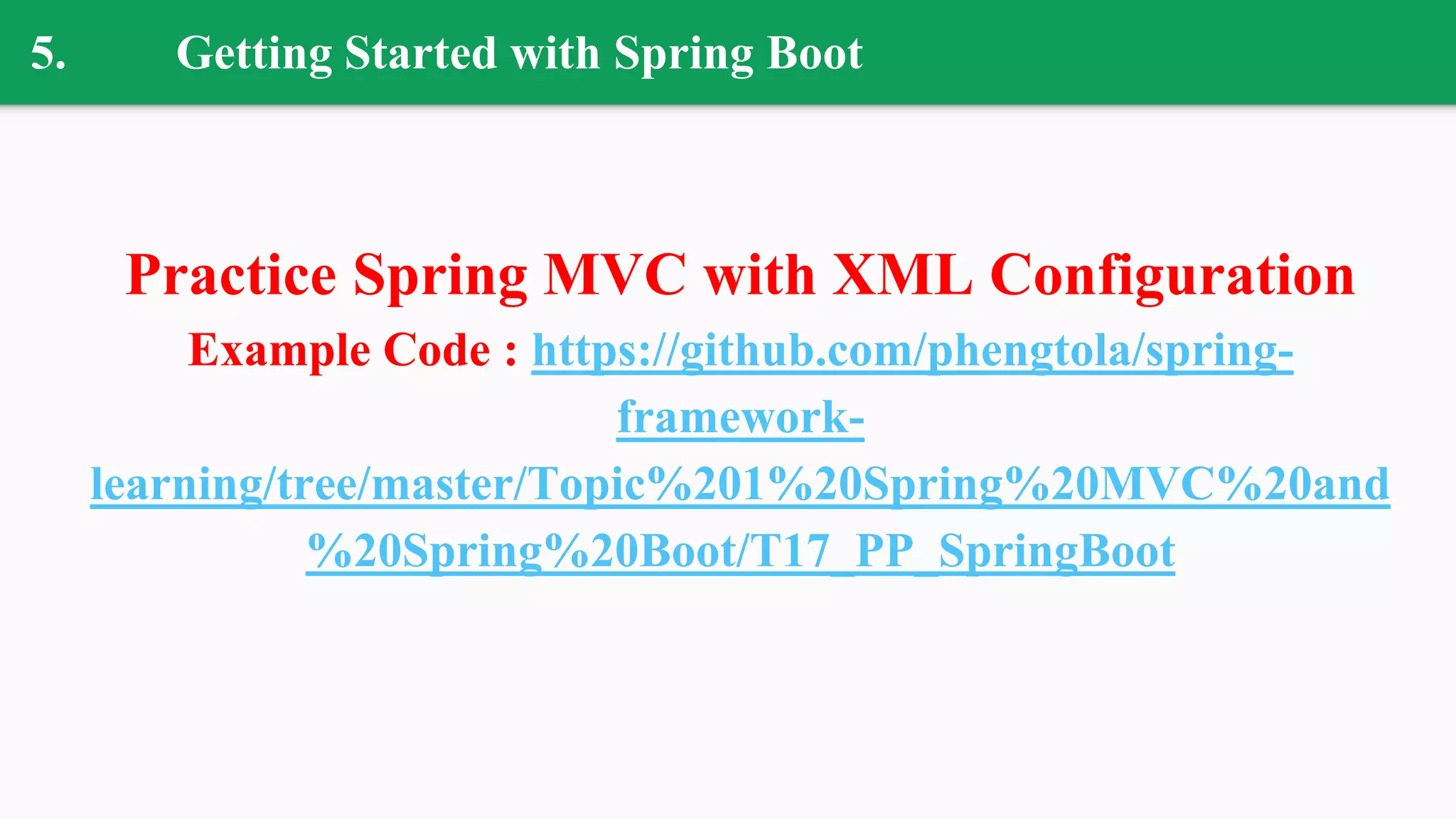 5. Getting Started with Spring Boot
Practice Spring MVC with XML Configuration
Example Code : https://github.com/phengtola/spring-
framework-
learning/tree/master/Topic%201%20Spring%20MVC%20and
%20Spring%20Boot/T17_PP_SpringBoot
 