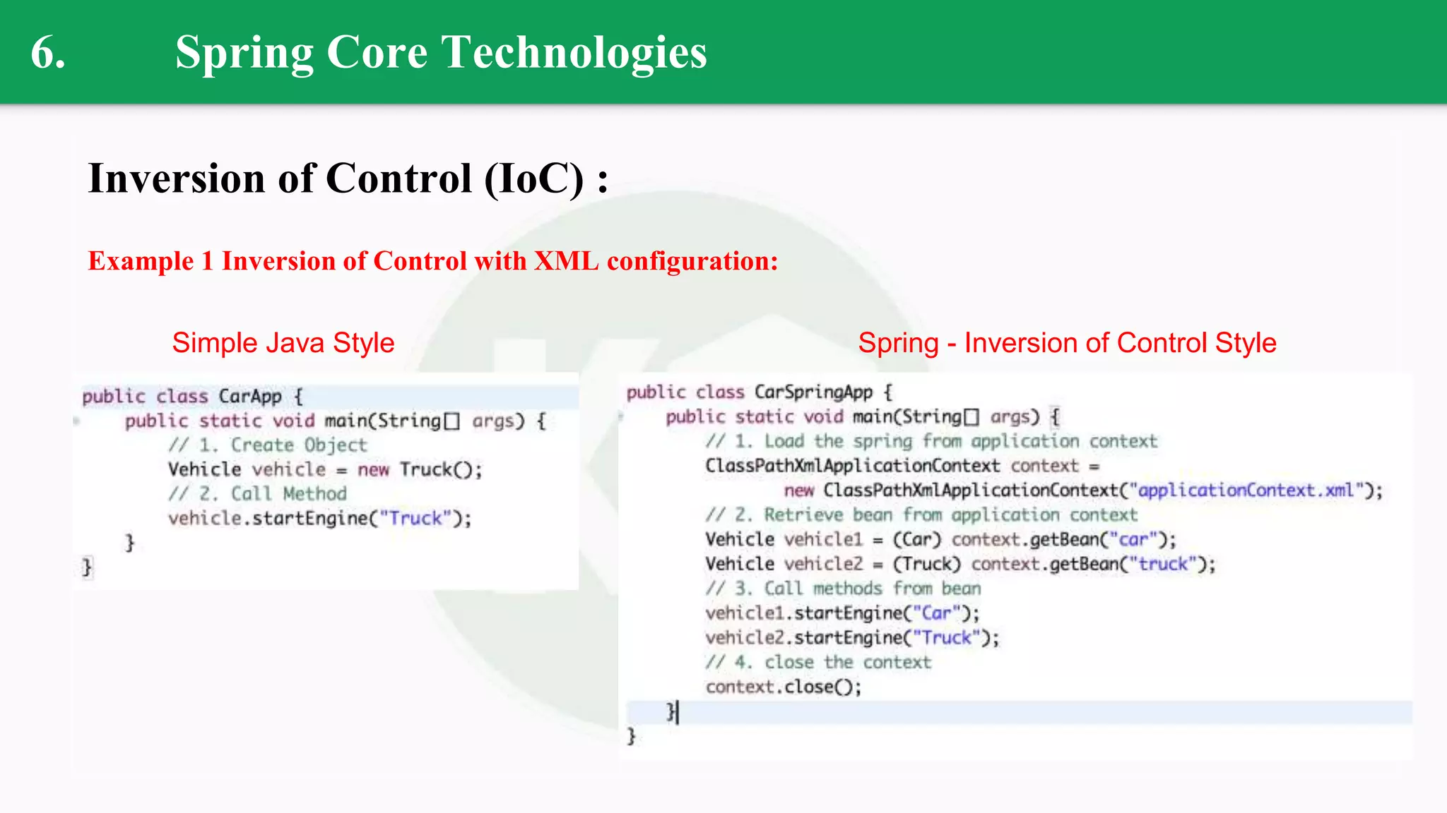 6. Spring Core Technologies
Inversion of Control (IoC) :
Example 1 Inversion of Control with XML configuration:
Simple Java Style Spring - Inversion of Control Style
 