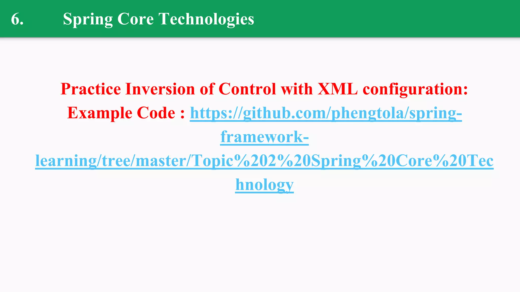 6. Spring Core Technologies
Practice Inversion of Control with XML configuration:
Example Code : https://github.com/phengtola/spring-
framework-
learning/tree/master/Topic%202%20Spring%20Core%20Tec
hnology
 