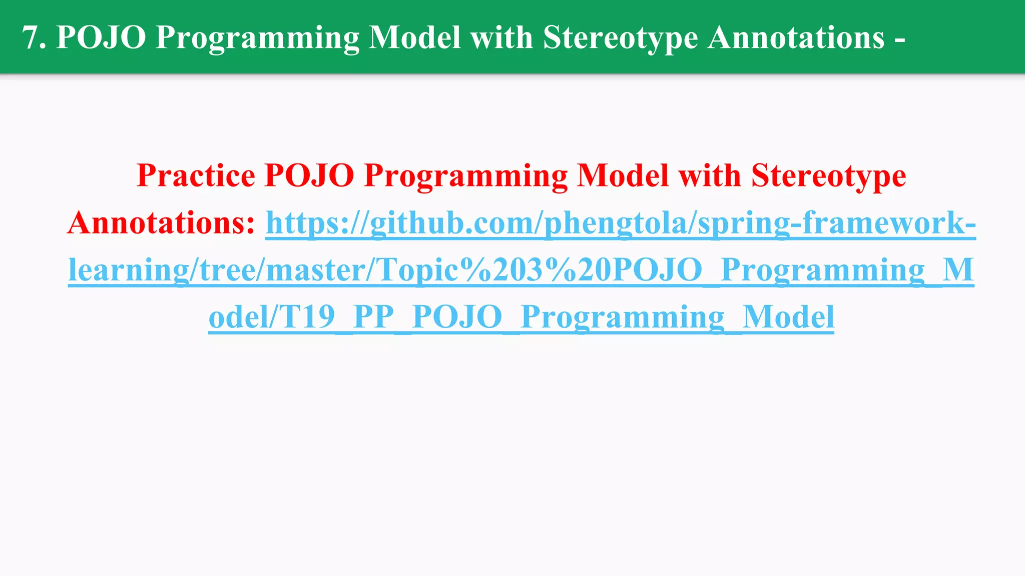 7. POJO Programming Model with Stereotype Annotations -
Practice POJO Programming Model with Stereotype
Annotations: https://github.com/phengtola/spring-framework-
learning/tree/master/Topic%203%20POJO_Programming_M
odel/T19_PP_POJO_Programming_Model
 