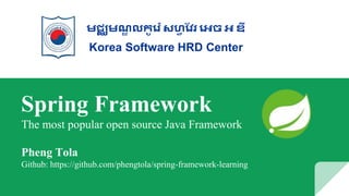 Spring Framework
The most popular open source Java Framework
Pheng Tola
Github: https://github.com/phengtola/spring-framework-learning
មជ្ឈមណ្ឌ លកូរ ៉េ សហ្វ វែ រេច េ ឌី
Korea Software HRD Center
 