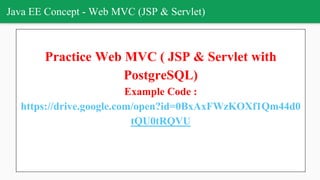 Java EE Concept - Web MVC (JSP & Servlet)
Practice Web MVC ( JSP & Servlet with
PostgreSQL)
Example Code :
https://drive.google.com/open?id=0BxAxFWzKOXf1Qm44d0
tQU0tRQVU
 