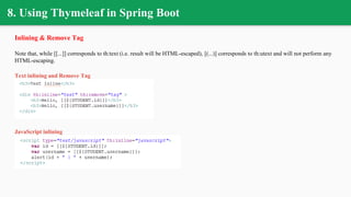 8. Using Thymeleaf in Spring Boot
Inlining & Remove Tag
Note that, while [[...]] corresponds to th:text (i.e. result will be HTML-escaped), [(...)] corresponds to th:utext and will not perform any
HTML-escaping.
Text inlining and Remove Tag
JavaScript inlining
 