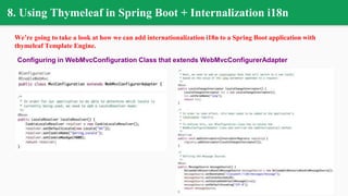 8. Using Thymeleaf in Spring Boot + Internalization i18n
We’re going to take a look at how we can add internationalization i18n to a Spring Boot application with
thymeleaf Template Engine.
Configuring in WebMvcConfiguration Class that extends WebMvcConfigurerAdapter
 