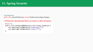 11. Spring Security
@Configuration
public class ArticleWebSecurity extends WebSecurityConfigurerAdapter
// WebSecurity: Ignoring static files js, css, img etc. to allow all requests
 