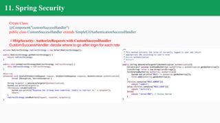 Create Class:
@Component("customSuccessHandler")
public class CustomSuccessHandler extends SimpleUrlAuthenticationSuccessHandler
// HttpSecurity: AuthorizeRequests with CustomSuccessHandler
CustomSuccessHandler: decide where to go after login for each role
11. Spring Security
 