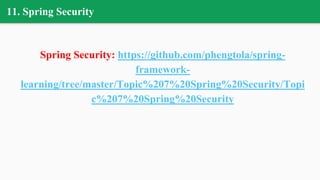 11. Spring Security
Spring Security: https://github.com/phengtola/spring-
framework-
learning/tree/master/Topic%207%20Spring%20Security/Topi
c%207%20Spring%20Security
 