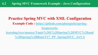 4.2 Spring MVC Framework Example - Java Configuration
Practice Spring MVC with XML Configuration
Example Code : https://github.com/phengtola/spring-
framework-
learning/tree/master/Topic%201%20Spring%20MVC%20and
%20Spring%20Boot/T17_PP_SpringMVC_JAVA
 