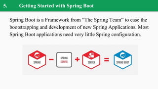 5. Getting Started with Spring Boot
Spring Boot is a Framework from “The Spring Team” to ease the
bootstrapping and development of new Spring Applications. Most
Spring Boot applications need very little Spring configuration.
 