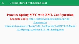 5. Getting Started with Spring Boot
Practice Spring MVC with XML Configuration
Example Code : https://github.com/phengtola/spring-
framework-
learning/tree/master/Topic%201%20Spring%20MVC%20and
%20Spring%20Boot/T17_PP_SpringBoot
 