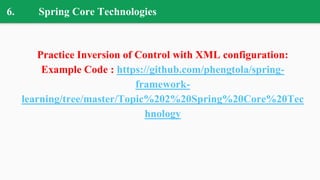 6. Spring Core Technologies
Practice Inversion of Control with XML configuration:
Example Code : https://github.com/phengtola/spring-
framework-
learning/tree/master/Topic%202%20Spring%20Core%20Tec
hnology
 