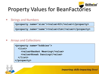 Property Values for BeanFactories
 Strings and Numbers
 Arrays and Collections
<property name=“size”><value>42</value></property>
<property name=“name”><value>Jim</value></property>
<property name=“hobbies”>
<list>
<value>Basket Weaving</value>
<value>Break Dancing</value>
</list>
</property>
 