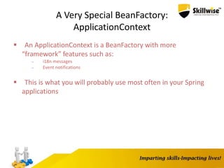 A Very Special BeanFactory:
ApplicationContext
 An ApplicationContext is a BeanFactory with more
“framework” features such as:
– i18n messages
– Event notifications
 This is what you will probably use most often in your Spring
applications
 