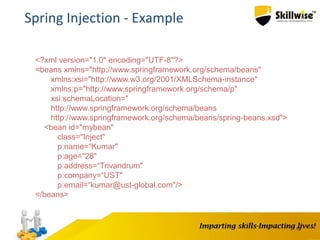 19
Spring Injection - Example
<?xml version="1.0" encoding="UTF-8"?>
<beans xmlns="http://www.springframework.org/schema/beans"
xmlns:xsi="http://www.w3.org/2001/XMLSchema-instance"
xmlns:p="http://www.springframework.org/schema/p"
xsi:schemaLocation="
http://www.springframework.org/schema/beans
http://www.springframework.org/schema/beans/spring-beans.xsd">
<bean id="mybean"
class="Inject"
p:name=“Kumar"
p:age="28"
p:address=“Trivandrum"
p:company=“UST"
p:email=“kumar@ust-global.com"/>
</beans>
 