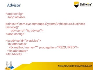 11
Advisor
<aop:config>
<aop:advisor
pointcut="com.xyz.someapp.SystemArchitecture.business
Service()"
advice-ref="tx-advice"/>
</aop:config>
<tx:advice id="tx-advice">
<tx:attributes>
<tx:method name="*" propagation="REQUIRED"/>
</tx:attributes>
</tx:advice>
 