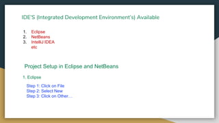 IDE’S (Integrated Development Environment’s) Available
1. Eclipse
Step 1: Click on File
Step 2: Select New
Step 3: Click on Other…
1. Eclipse
2. NetBeans
3. IntelliJ IDEA
etc
Project Setup in Eclipse and NetBeans
 