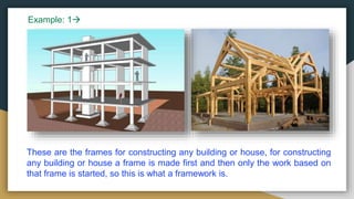 These are the frames for constructing any building or house, for constructing
any building or house a frame is made first and then only the work based on
that frame is started, so this is what a framework is.
Example: 1
 