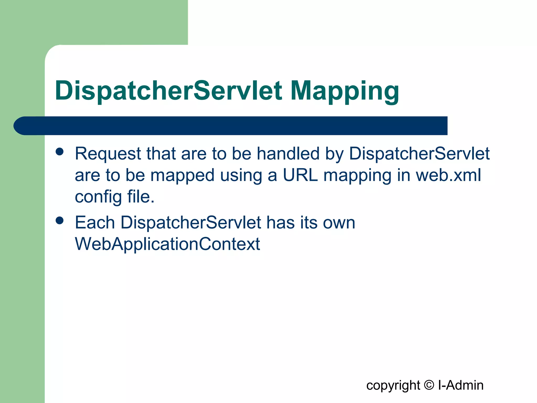 copyright © I-Admin
DispatcherServlet Mapping
 Request that are to be handled by DispatcherServlet
are to be mapped using a URL mapping in web.xml
config file.
 Each DispatcherServlet has its own
WebApplicationContext
 