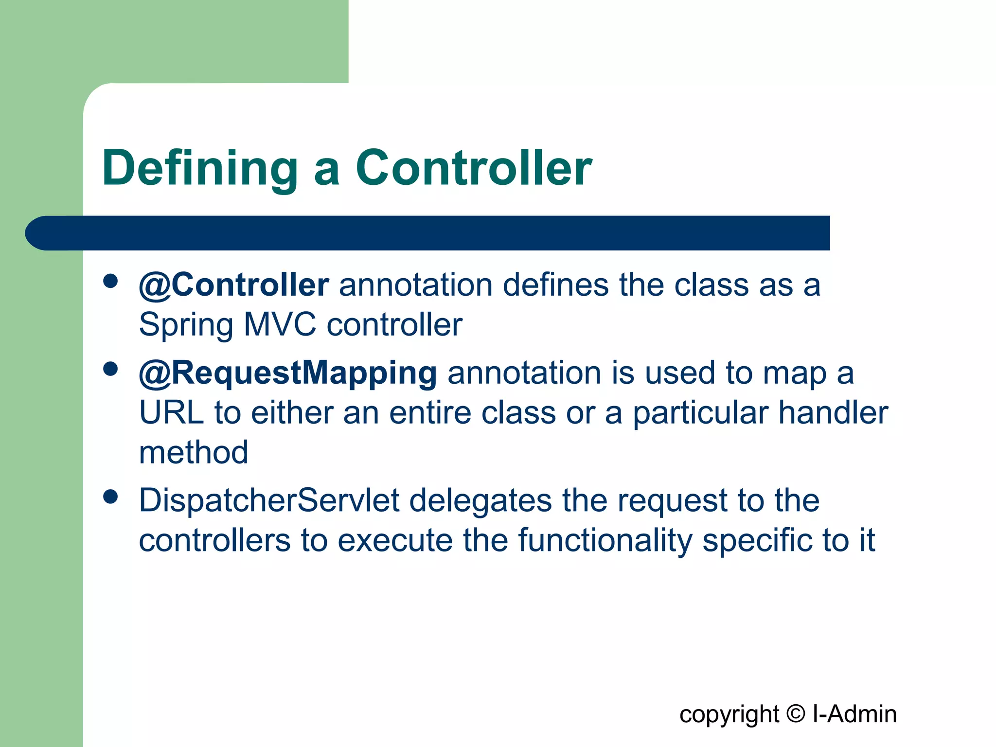copyright © I-Admin
Defining a Controller
 @Controller annotation defines the class as a
Spring MVC controller
 @RequestMapping annotation is used to map a
URL to either an entire class or a particular handler
method
 DispatcherServlet delegates the request to the
controllers to execute the functionality specific to it
 