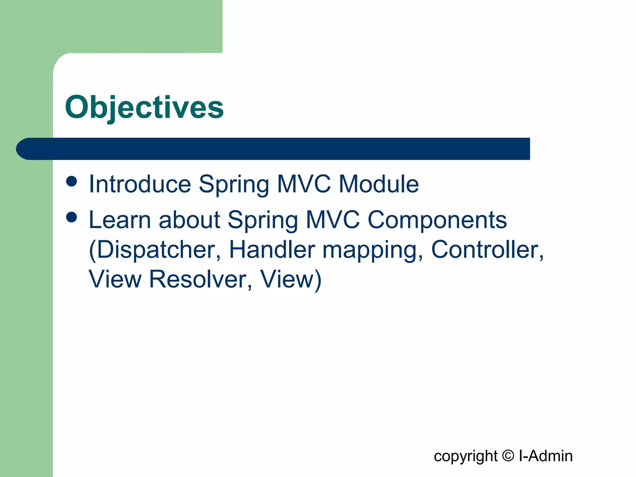 copyright © I-Admin
Objectives
 Introduce Spring MVC Module
 Learn about Spring MVC Components
(Dispatcher, Handler mapping, Controller,
View Resolver, View)
 