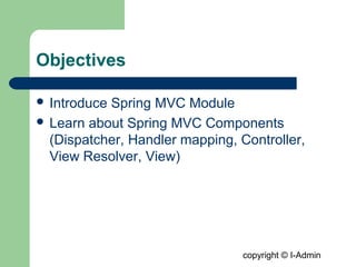 copyright © I-Admin
Objectives
 Introduce Spring MVC Module
 Learn about Spring MVC Components
(Dispatcher, Handler mapping, Controller,
View Resolver, View)
 