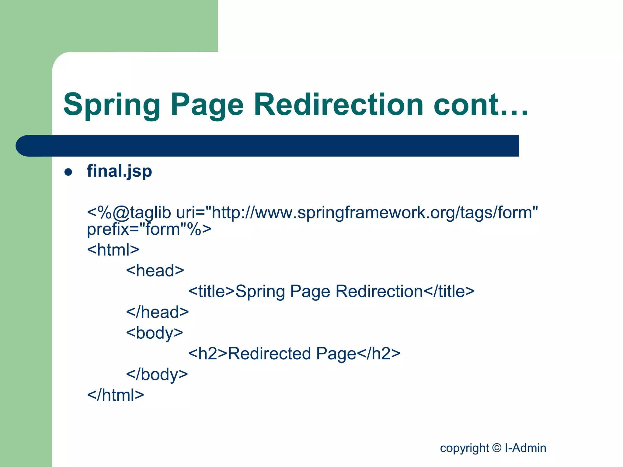 copyright © I-Admin
Spring Page Redirection cont…
 final.jsp
<%@taglib uri="http://www.springframework.org/tags/form"
prefix="form"%>
<html>
<head>
<title>Spring Page Redirection</title>
</head>
<body>
<h2>Redirected Page</h2>
</body>
</html>
 