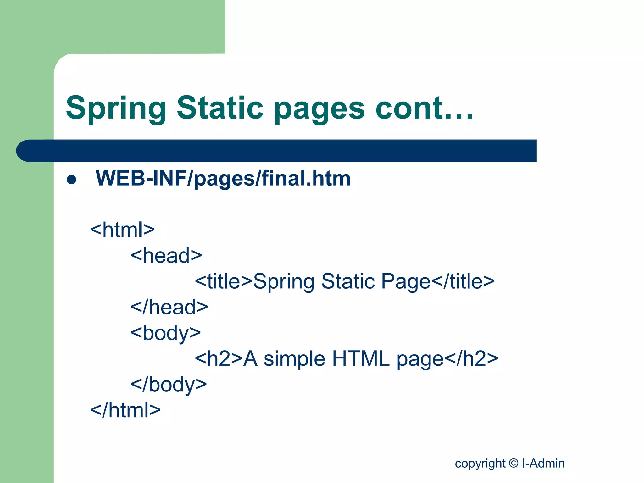 copyright © I-Admin
Spring Static pages cont…
 WEB-INF/pages/final.htm
<html>
<head>
<title>Spring Static Page</title>
</head>
<body>
<h2>A simple HTML page</h2>
</body>
</html>
 