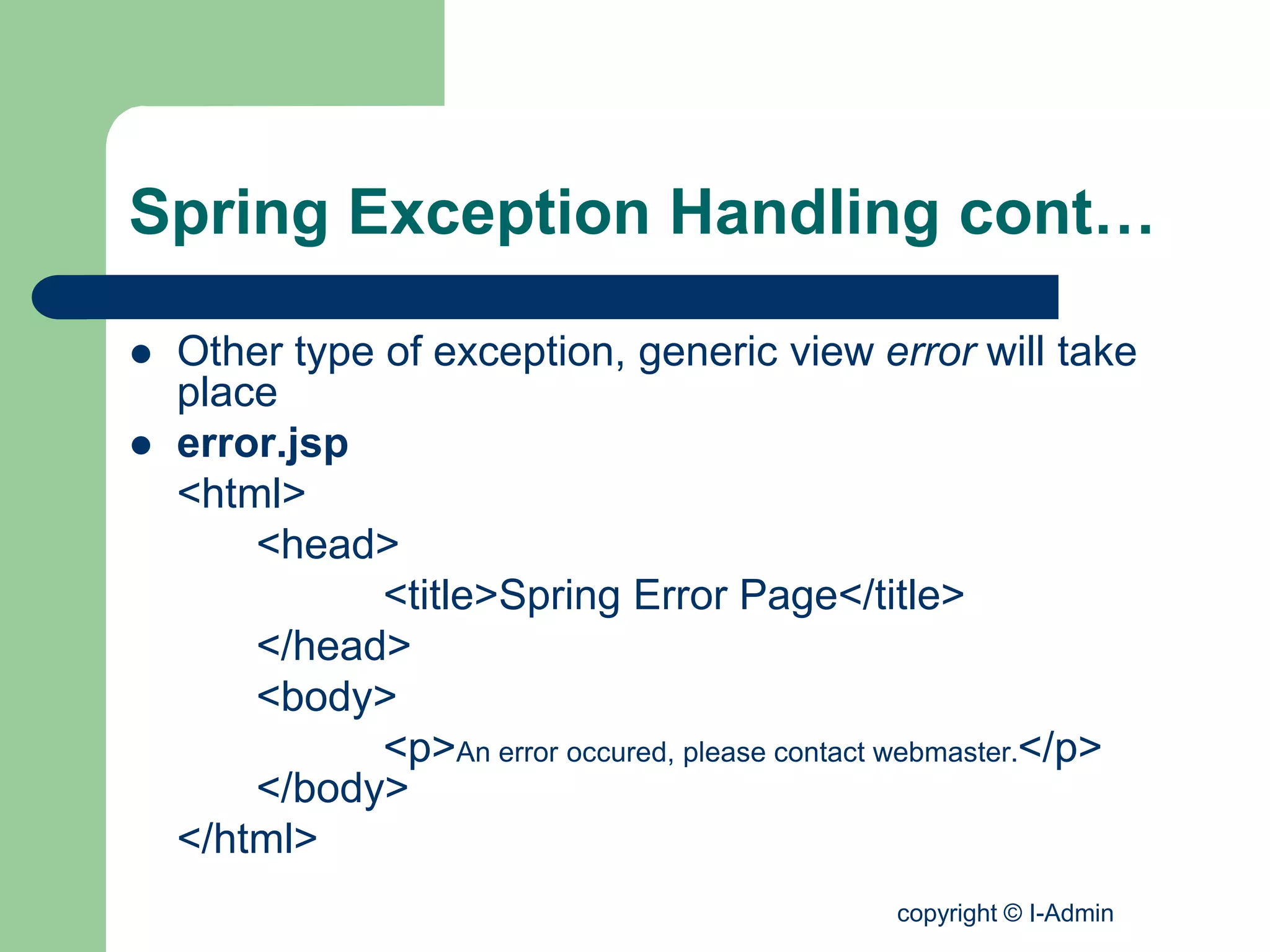 copyright © I-Admin
Spring Exception Handling cont…
 Other type of exception, generic view error will take
place
 error.jsp
<html>
<head>
<title>Spring Error Page</title>
</head>
<body>
<p>An error occured, please contact webmaster.</p>
</body>
</html>
 
