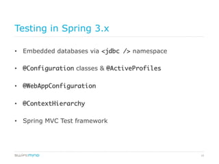 10
Testing in Spring 3.x
•  Embedded databases via <jdbc /> namespace
•  @Configuration classes & @ActiveProfiles	
•  @WebAppConfiguration	
•  @ContextHierarchy	
•  Spring MVC Test framework
 