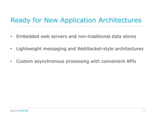 15
Ready for New Application Architectures
•  Embedded web servers and non-traditional data stores
•  Lightweight messaging and WebSocket-style architectures
•  Custom asynchronous processing with convenient APIs
 