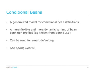 21
Conditional Beans
•  A generalized model for conditional bean definitions
•  A more flexible and more dynamic variant of bean
definition profiles (as known from Spring 3.1)
•  Can be used for smart defaulting
•  See Spring Boot J
 