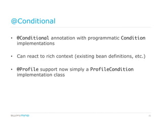 22
@Conditional
•  @Conditional annotation with programmatic Condition
implementations
•  Can react to rich context (existing bean definitions, etc.)
•  @Profile support now simply a ProfileCondition
implementation class
 