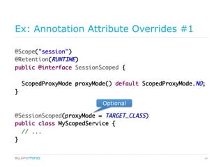 24
Optional Annotation Attribute Override
@Scope("session")	
@Retention(RUNTIME)	
public @interface SessionScoped {	
	
ScopedProxyMode proxyMode() default ScopedProxyMode.NO;	
}	
	
	
@SessionScoped(proxyMode = TARGET_CLASS)	
public class MyScopedService {	
// ...	
}
optional
 