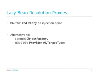 26
Lazy Bean Resolution Proxies
•  @Autowired @Lazy on injection point
•  Alternative to:
–  Spring’s ObjectFactory	
–  JSR-330’s Provider<MyTargetType>	
 