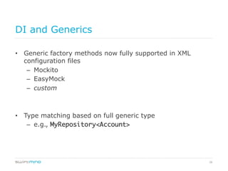28
DI and Generics
•  Generic factory methods now fully supported in XML
configuration files
–  Mockito
–  EasyMock
–  custom
•  Type matching based on full generic type
–  e.g., MyRepository<Account>	
 